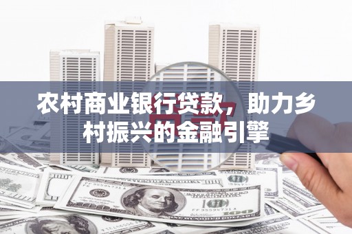 原州农村商业银行贷款，助力乡村振兴的金融引擎