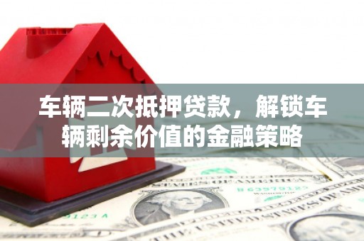 原州车辆二次抵押贷款，解锁车辆剩余价值的金融策略